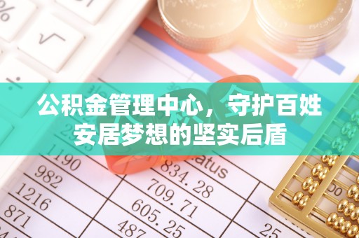 租赁公积金管理中心，守护百姓安居梦想的坚实后盾
