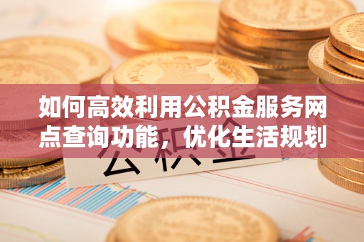 租赁如何高效利用公积金服务网点查询功能，优化生活规划