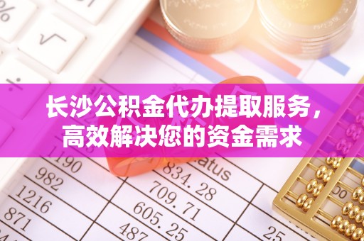 租赁长沙公积金代办提取服务，高效解决您的资金需求