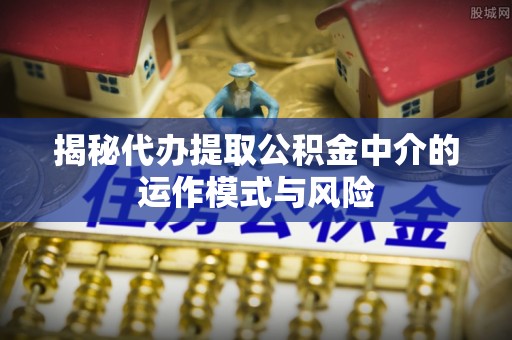 租赁揭秘代办提取公积金中介的运作模式与风险