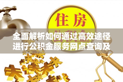 租赁全面解析如何通过高效途径进行公积金服务网点查询及办理相关业务