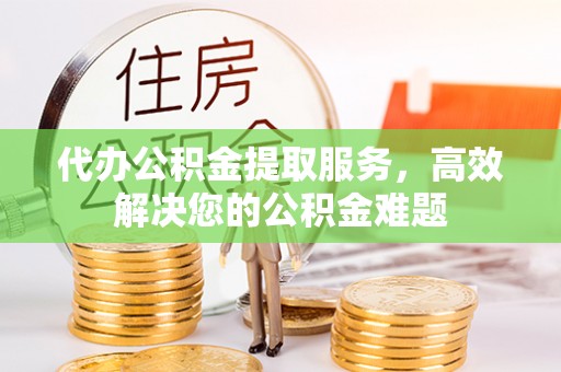 租赁代办公积金提取服务，高效解决您的公积金难题