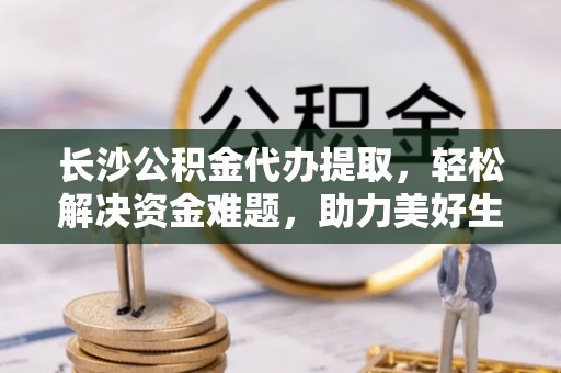 租赁长沙公积金代办提取，轻松解决资金难题，助力美好生活