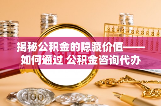 租赁揭秘公积金的隐藏价值——如何通过 公积金咨询代办提取 优化财富管理