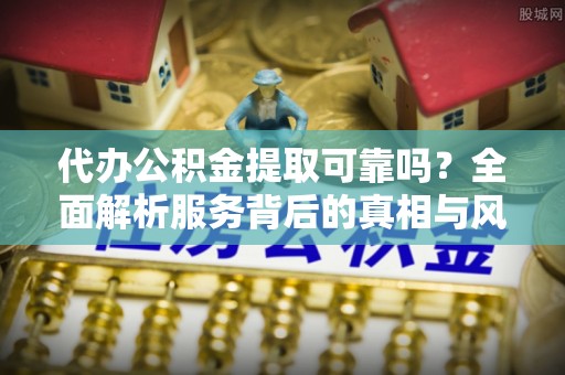 租赁代办公积金提取可靠吗？全面解析服务背后的真相与风险