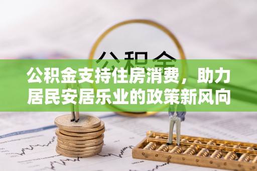 租赁公积金支持住房消费，助力居民安居乐业的政策新风向