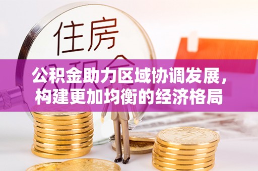 租赁公积金助力区域协调发展，构建更加均衡的经济格局
