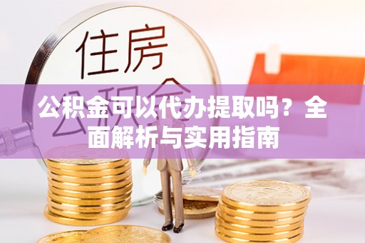 租赁公积金可以代办提取吗？全面解析与实用指南
