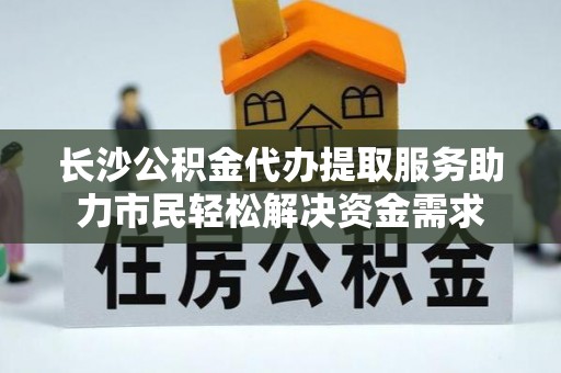 租赁长沙公积金代办提取服务助力市民轻松解决资金需求