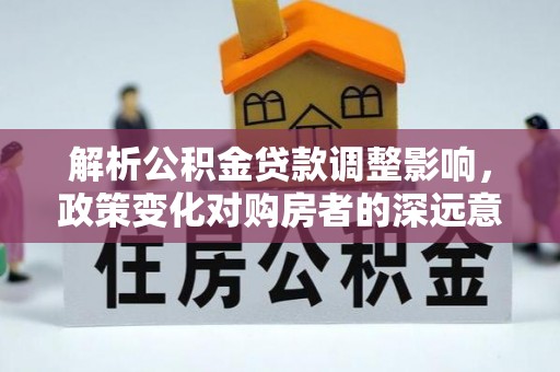 租赁解析公积金贷款调整影响，政策变化对购房者的深远意义