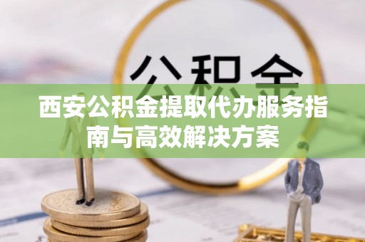 租赁西安公积金提取代办服务指南与高效解决方案