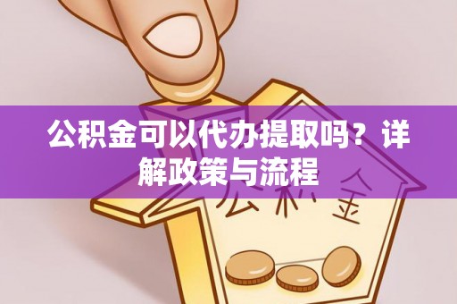 租赁公积金可以代办提取吗？详解政策与流程
