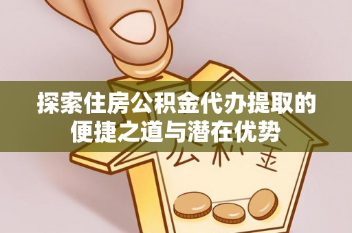 租赁探索住房公积金代办提取的便捷之道与潜在优势
