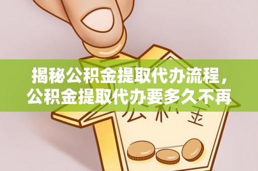 租赁揭秘公积金提取代办流程，公积金提取代办要多久不再迷茫