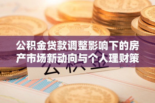 租赁公积金贷款调整影响下的房产市场新动向与个人理财策略