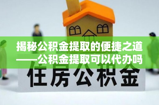 租赁揭秘公积金提取的便捷之道——公积金提取可以代办吗？