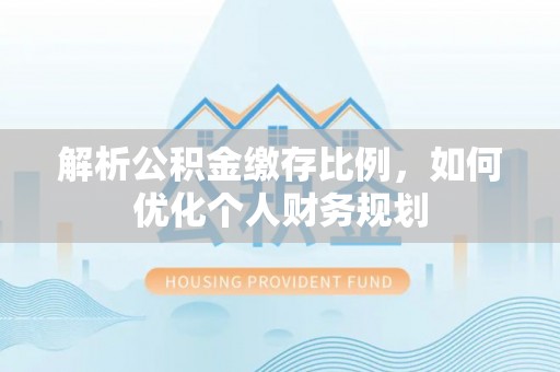 租赁解析公积金缴存比例，如何优化个人财务规划