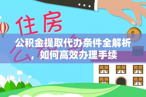 租赁公积金提取代办条件全解析，如何高效办理手续