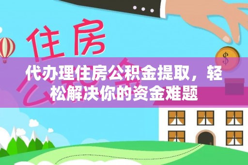 租赁代办理住房公积金提取，轻松解决你的资金难题