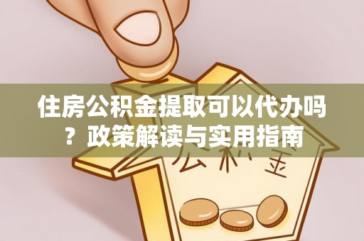 租赁住房公积金提取可以代办吗？政策解读与实用指南