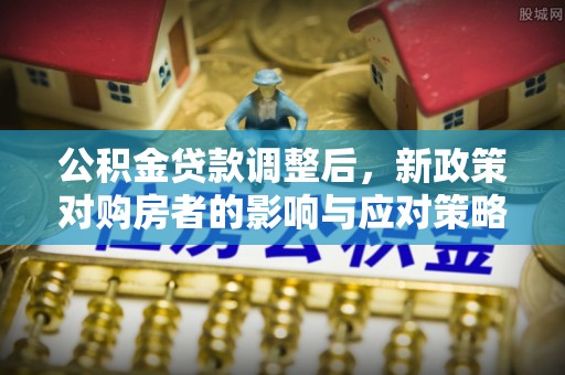 租赁公积金贷款调整后，新政策对购房者的影响与应对策略
