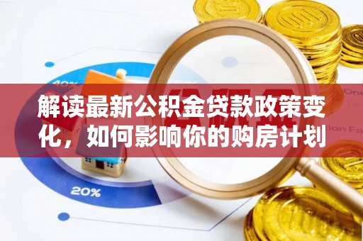 租赁解读最新公积金贷款政策变化，如何影响你的购房计划？