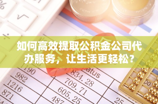 租赁如何高效提取公积金公司代办服务，让生活更轻松？