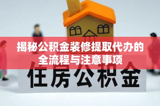 租赁揭秘公积金装修提取代办的全流程与注意事项