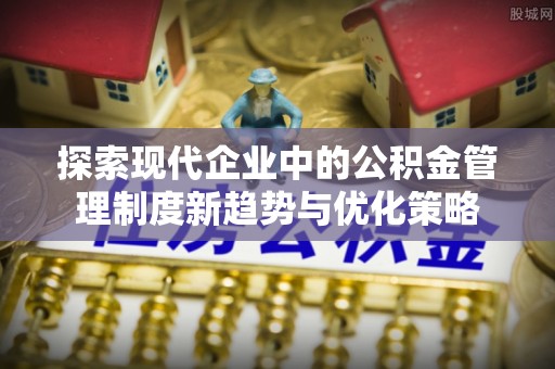 租赁探索现代企业中的公积金管理制度新趋势与优化策略