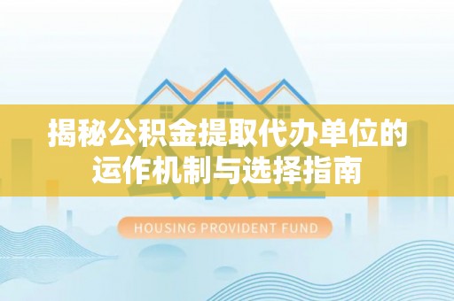 租赁揭秘公积金提取代办单位的运作机制与选择指南