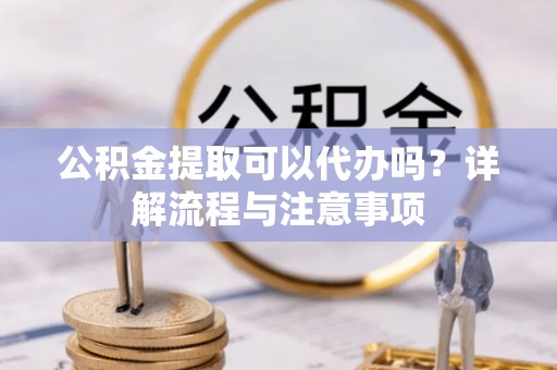 租赁公积金提取可以代办吗？详解流程与注意事项