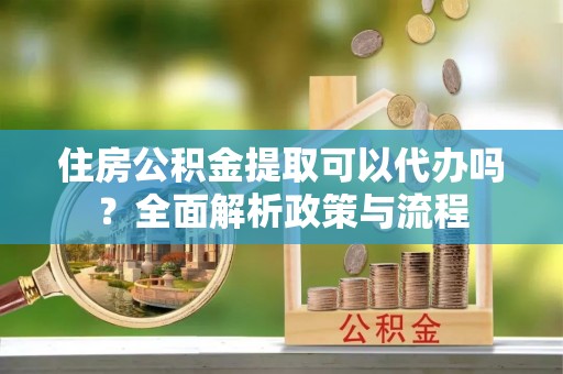 租赁住房公积金提取可以代办吗？全面解析政策与流程