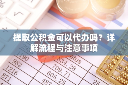 租赁提取公积金可以代办吗？详解流程与注意事项