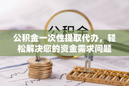租赁公积金一次性提取代办，轻松解决您的资金需求问题