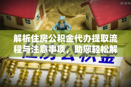 租赁解析住房公积金代办提取流程与注意事项，助您轻松解决资金难题