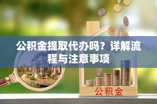 租赁公积金提取代办吗？详解流程与注意事项