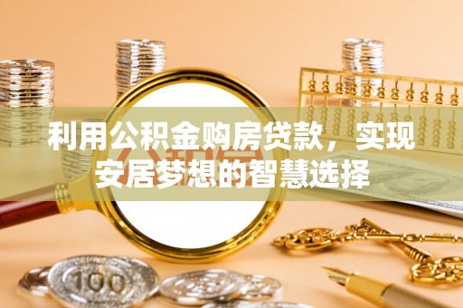 租赁利用公积金购房贷款，实现安居梦想的智慧选择