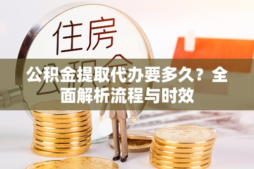 租赁公积金提取代办要多久？全面解析流程与时效