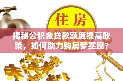 租赁揭秘公积金贷款额度提高政策，如何助力购房梦实现？