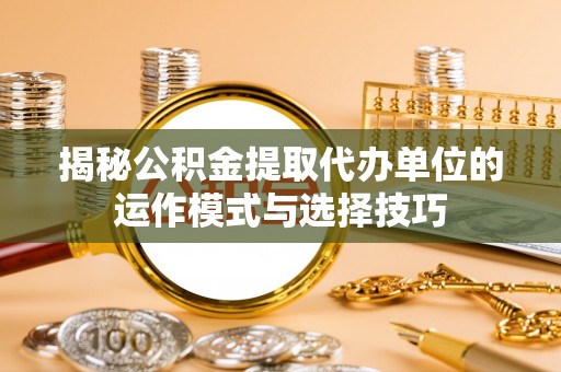 租赁揭秘公积金提取代办单位的运作模式与选择技巧
