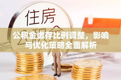 租赁公积金缴存比例调整，影响与优化策略全面解析