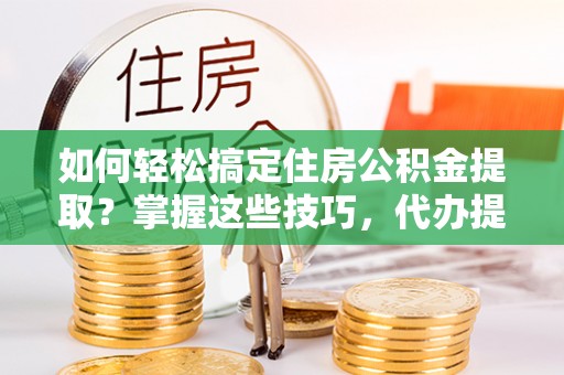 租赁如何轻松搞定住房公积金提取？掌握这些技巧，代办提取住房公积金不再难