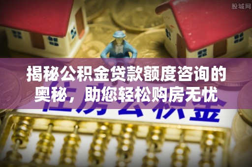 租赁揭秘公积金贷款额度咨询的奥秘，助您轻松购房无忧