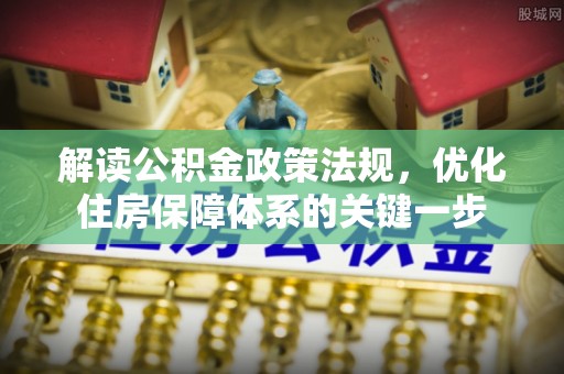 租赁解读公积金政策法规，优化住房保障体系的关键一步