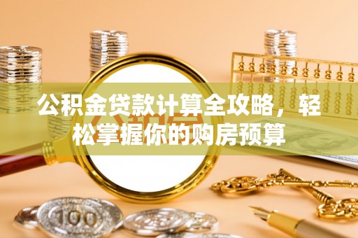 租赁公积金贷款计算全攻略，轻松掌握你的购房预算