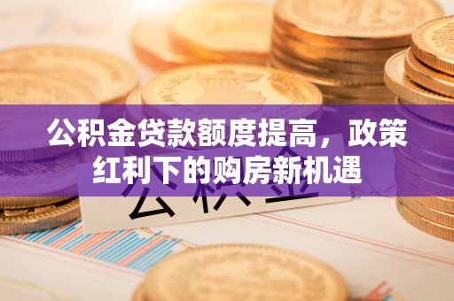 租赁公积金贷款额度提高，政策红利下的购房新机遇