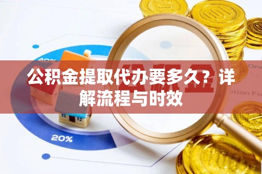 租赁公积金提取代办要多久？详解流程与时效