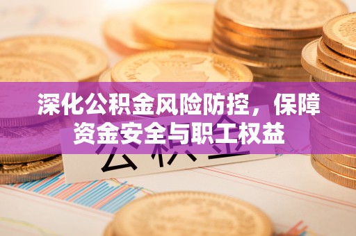 租赁深化公积金风险防控，保障资金安全与职工权益