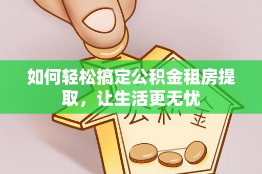 租赁如何轻松搞定公积金租房提取，让生活更无忧