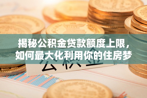租赁揭秘公积金贷款额度上限，如何最大化利用你的住房梦？